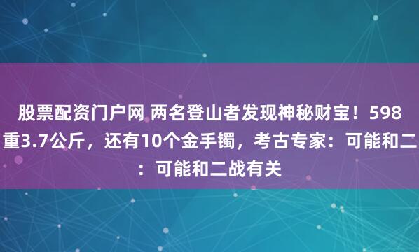 股票配资门户网 两名登山者发现神秘财宝！598枚金币重3.7公斤，还有10个金手镯，考古专家：可能和二战有关
