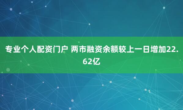 专业个人配资门户 两市融资余额较上一日增加22.62亿