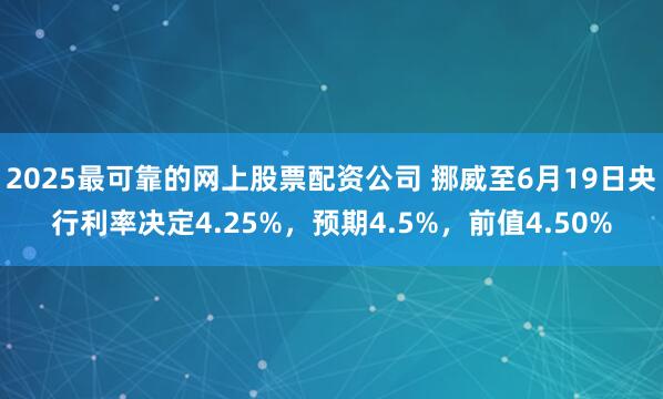2025最可靠的网上股票配资公司 挪威至6月19日央行利率决定4.25%，预期4.5%，前值4.50%