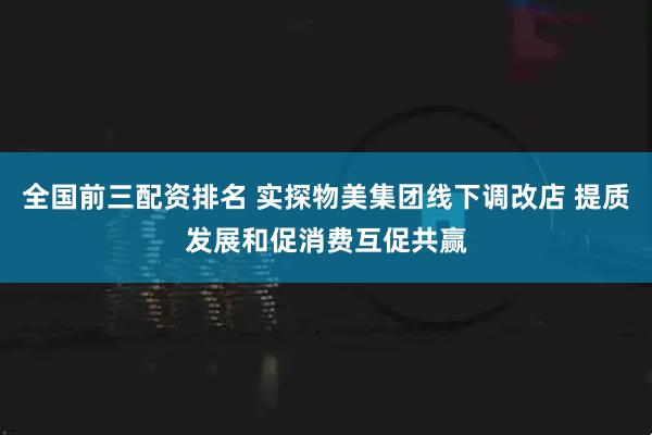 全国前三配资排名 实探物美集团线下调改店 提质发展和促消费互促共赢