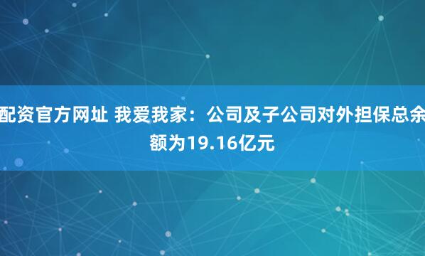 配资官方网址 我爱我家：公司及子公司对外担保总余额为19.16亿元