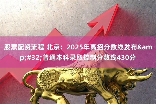 股票配资流程 北京：2025年高招分数线发布 普通本科录取控制分数线430分