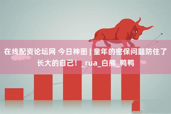 在线配资论坛网 今日神图 | 童年的密保问题防住了长大的自己！_rua_白熊_鸭鸭
