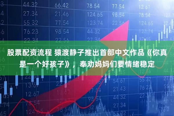 股票配资流程 猿渡静子推出首部中文作品《你真是一个好孩子》，奉劝妈妈们要情绪稳定