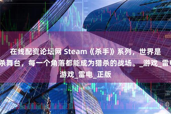 在线配资论坛网 Steam《杀手》系列，世界是你的暗杀舞台，每一个角落都能成为猎杀的战场。_游戏_雷电_正版
