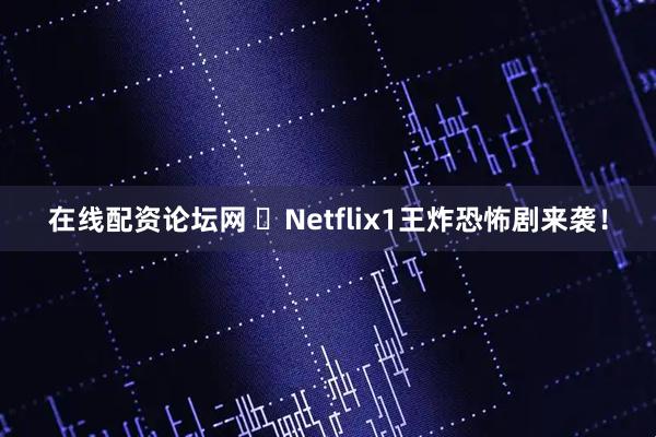 在线配资论坛网 ✨Netflix1王炸恐怖剧来袭！