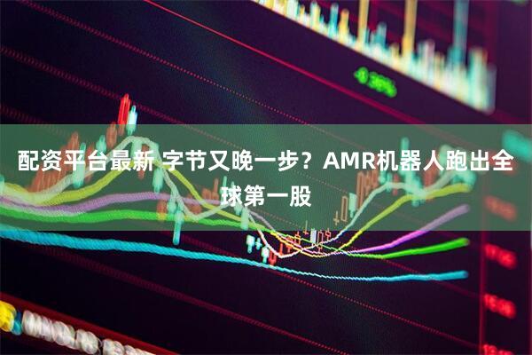配资平台最新 字节又晚一步？AMR机器人跑出全球第一股