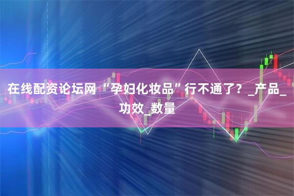 在线配资论坛网 “孕妇化妆品”行不通了？_产品_功效_数量