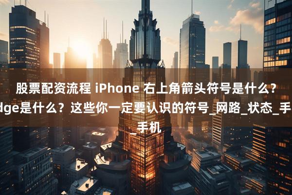 股票配资流程 iPhone 右上角箭头符号是什么？Edge是什么？这些你一定要认识的符号_网路_状态_手机