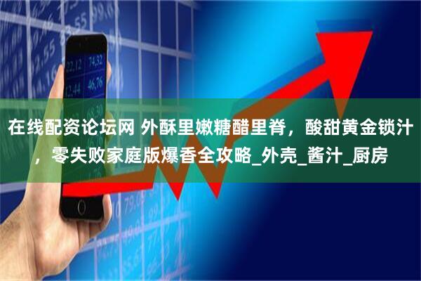 在线配资论坛网 外酥里嫩糖醋里脊，酸甜黄金锁汁，零失败家庭版爆香全攻略_外壳_酱汁_厨房