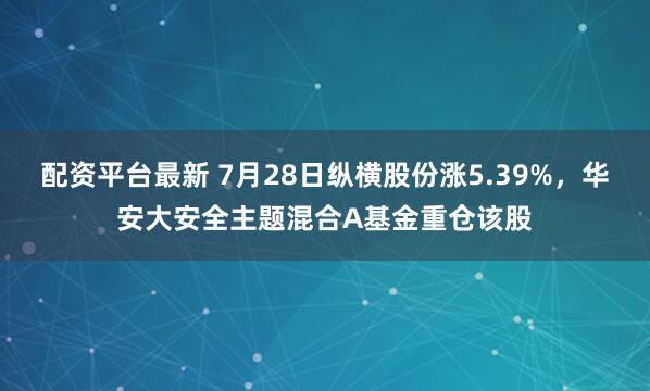 配资平台最新 7月28日纵横股份涨5.39%，华安大安全主题混合A基金重仓该股