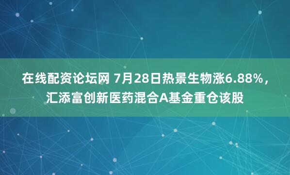 在线配资论坛网 7月28日热景生物涨6.88%，汇添富创新医药混合A基金重仓该股