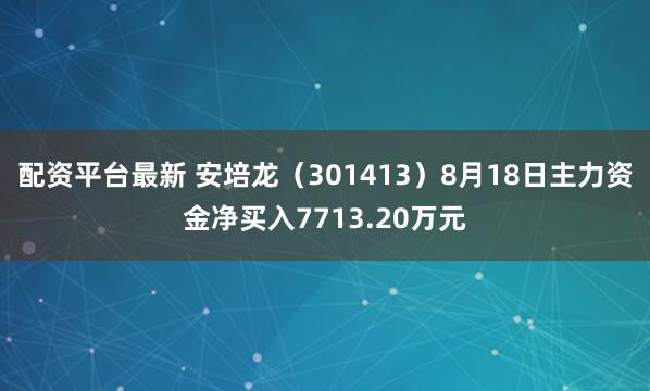 配资平台最新 安培龙（301413）8月18日主力资金净买入7713.20万元
