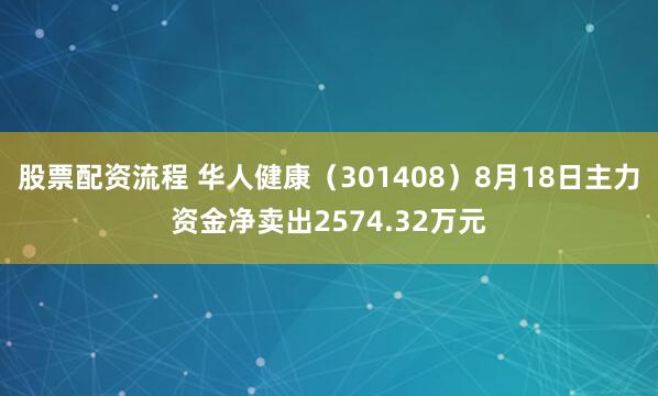 股票配资流程 华人健康（301408）8月18日主力资金净卖出2574.32万元