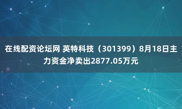 在线配资论坛网 英特科技（301399）8月18日主力资金净卖出2877.05万元