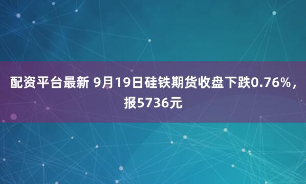 配资平台最新 9月19日硅铁期货收盘下跌0.76%，报5736元