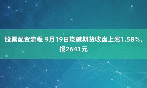 股票配资流程 9月19日烧碱期货收盘上涨1.58%，报2641元