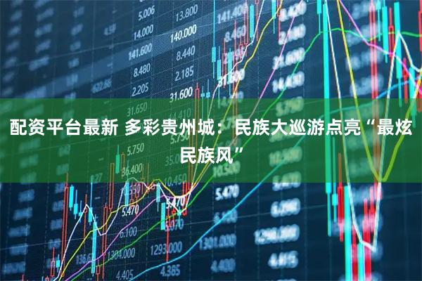 配资平台最新 多彩贵州城：民族大巡游点亮“最炫民族风”