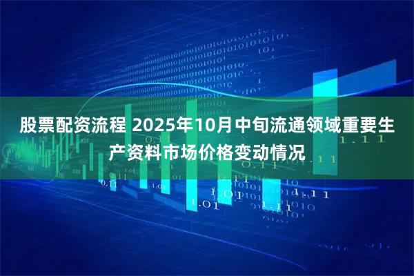 股票配资流程 2025年10月中旬流通领域重要生产资料市场价格变动情况