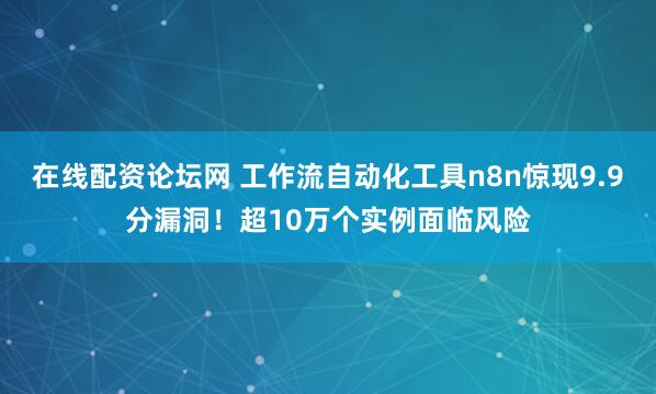 在线配资论坛网 工作流自动化工具n8n惊现9.9分漏洞！超10万个实例面临风险