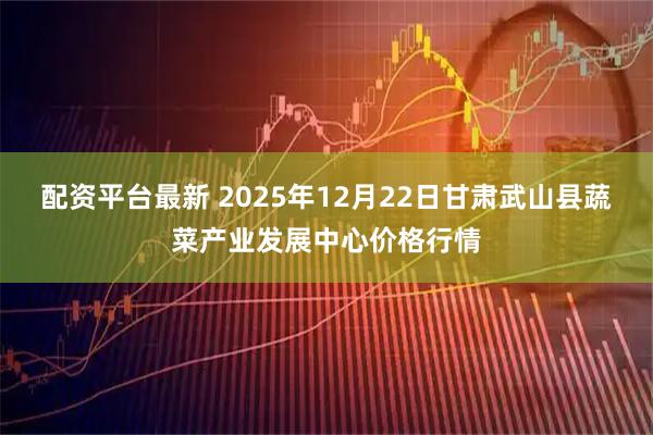 配资平台最新 2025年12月22日甘肃武山县蔬菜产业发展中心价格行情