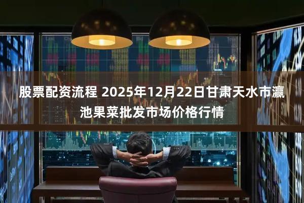 股票配资流程 2025年12月22日甘肃天水市瀛池果菜批发市场价格行情