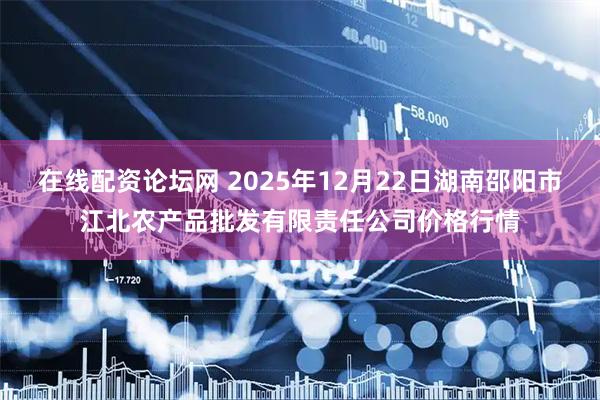 在线配资论坛网 2025年12月22日湖南邵阳市江北农产品批发有限责任公司价格行情