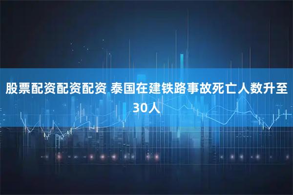 股票配资配资配资 泰国在建铁路事故死亡人数升至30人