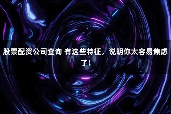 股票配资公司查询 有这些特征，说明你太容易焦虑了！