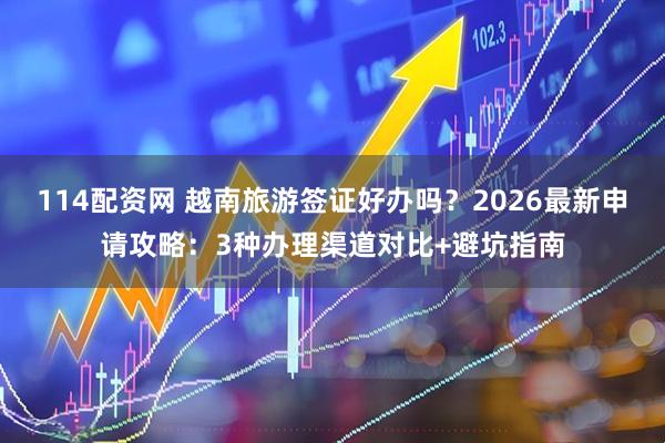 114配资网 越南旅游签证好办吗？2026最新申请攻略：3种办理渠道对比+避坑指南