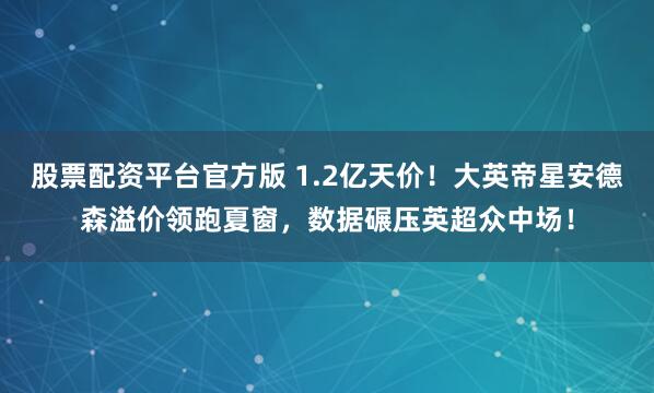 股票配资平台官方版 1.2亿天价！大英帝星安德森溢价领跑夏窗，数据碾压英超众中场！