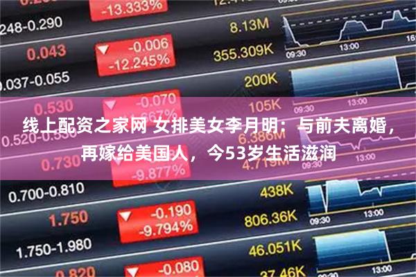 线上配资之家网 女排美女李月明：与前夫离婚，再嫁给美国人，今53岁生活滋润