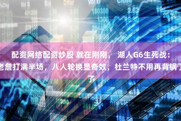 配资网络配资炒股 就在刚刚， 湖人G6生死战：老詹打满半场，八人轮换显奇效，杜兰特不用再背锅了