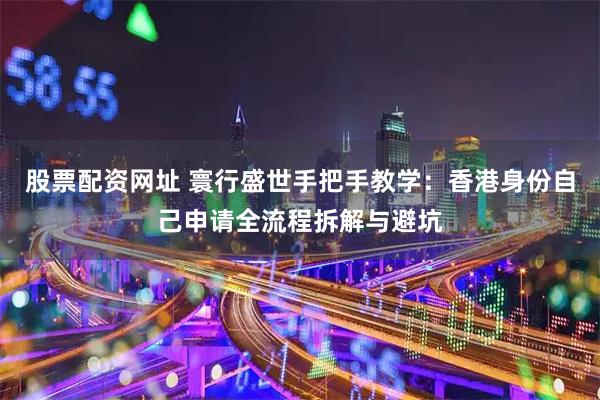 股票配资网址 寰行盛世手把手教学：香港身份自己申请全流程拆解与避坑