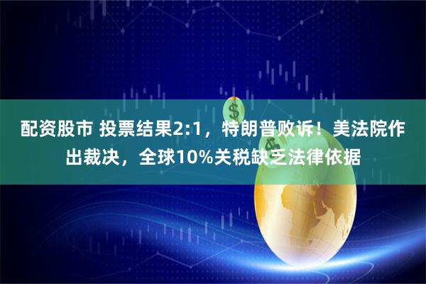 配资股市 投票结果2:1，特朗普败诉！美法院作出裁决，全球10%关税缺乏法律依据