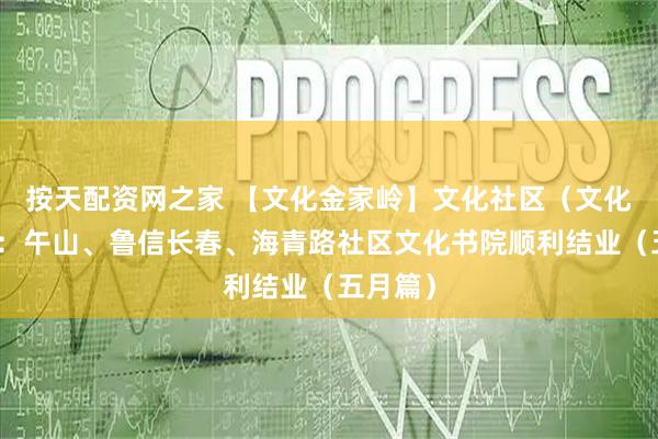按天配资网之家 【文化金家岭】文化社区（文化书院）：午山、鲁信长春、海青路社区文化书院顺利结业（五月篇）