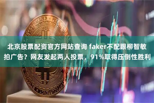 北京股票配资官方网站查询 faker不配跟柳智敏拍广告？网友发起两人投票，91%取得压倒性胜利