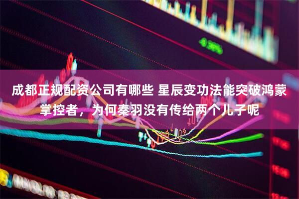 成都正规配资公司有哪些 星辰变功法能突破鸿蒙掌控者，为何秦羽没有传给两个儿子呢