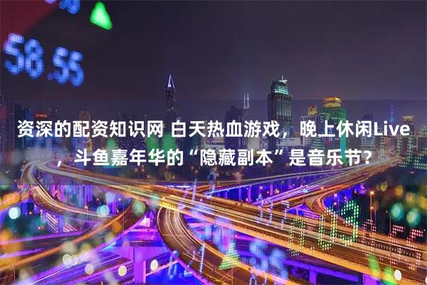 资深的配资知识网 白天热血游戏，晚上休闲Live，斗鱼嘉年华的“隐藏副本”是音乐节？