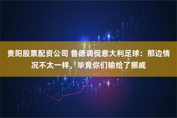 贵阳股票配资公司 鲁德调侃意大利足球：那边情况不太一样，毕竟你们输给了挪威