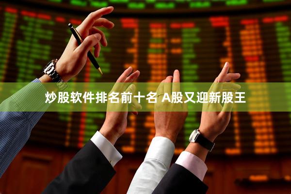 炒股软件排名前十名 A股又迎新股王
