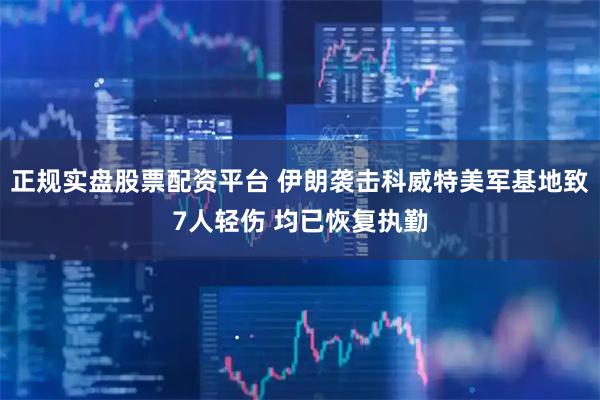 正规实盘股票配资平台 伊朗袭击科威特美军基地致7人轻伤 均已恢复执勤